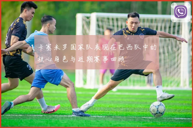 卡塞米罗国家队表现在巴西队中的核心角色与近期赛事回顾