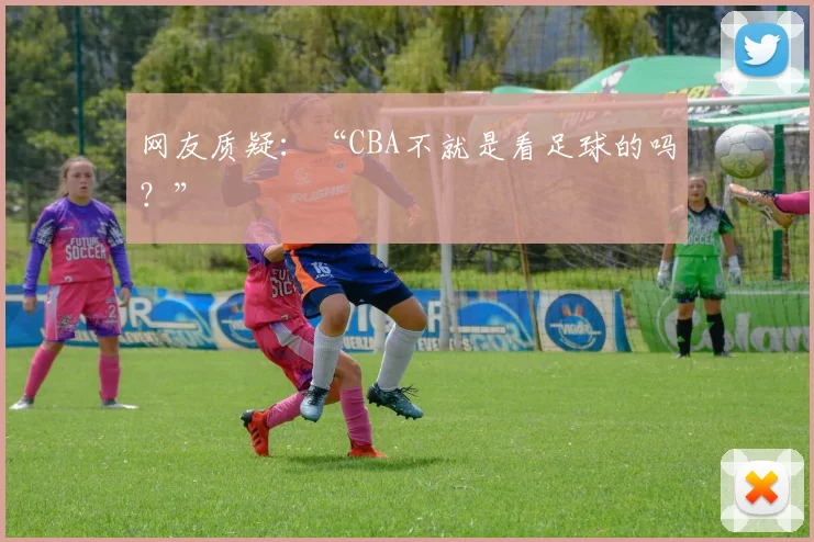网友质疑：“CBA不就是看足球的吗？”