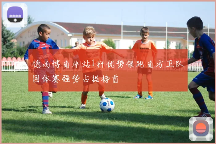 德尚博南非站1杆优势领跑南方卫队团体赛强势占据榜首