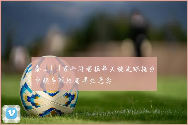 泰山1-1客平海港杨希关键进球抢分中超争冠格局再生悬念