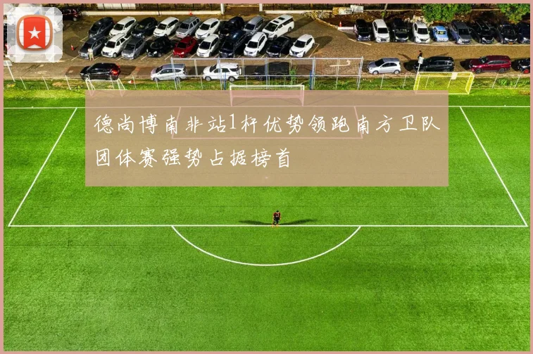 德尚博南非站1杆优势领跑南方卫队团体赛强势占据榜首