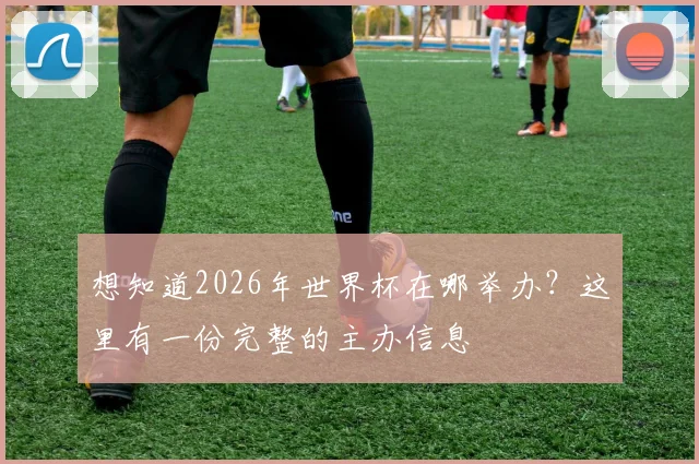 想知道2026年世界杯在哪举办？这里有一份完整的主办信息